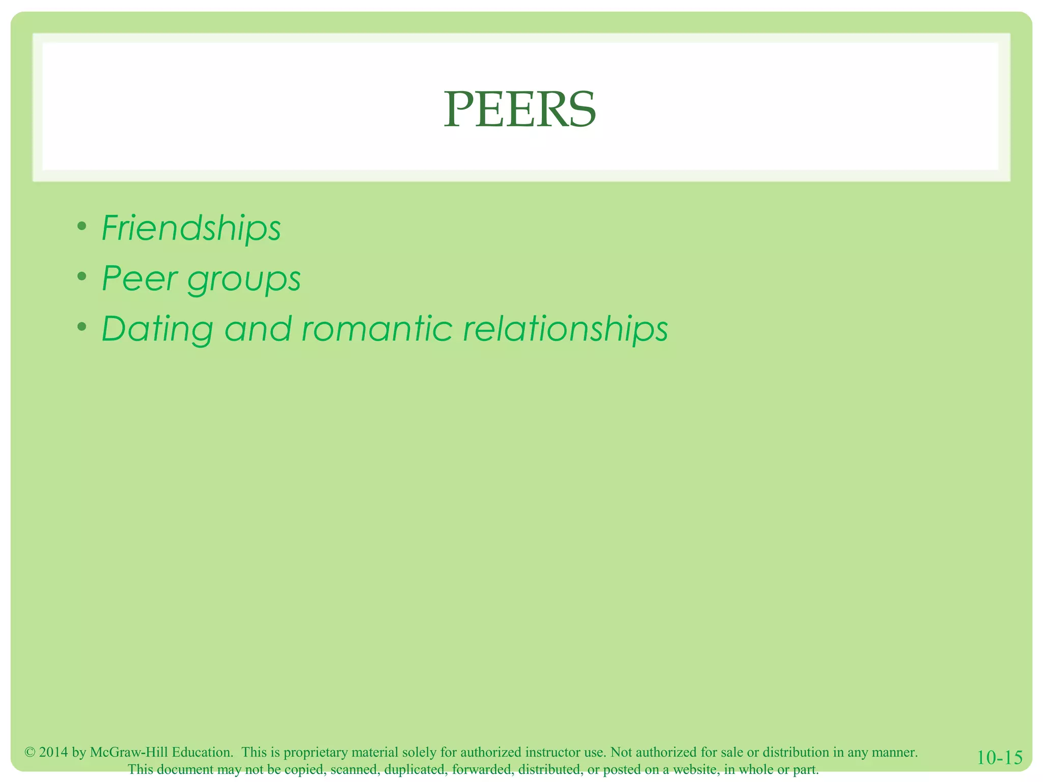 © 2014 by McGraw-Hill Education. This is proprietary material solely for authorized instructor use. Not authorized for sale or distribution in any manner.
This document may not be copied, scanned, duplicated, forwarded, distributed, or posted on a website, in whole or part.
10-15
PEERS
• Friendships
• Peer groups
• Dating and romantic relationships
 