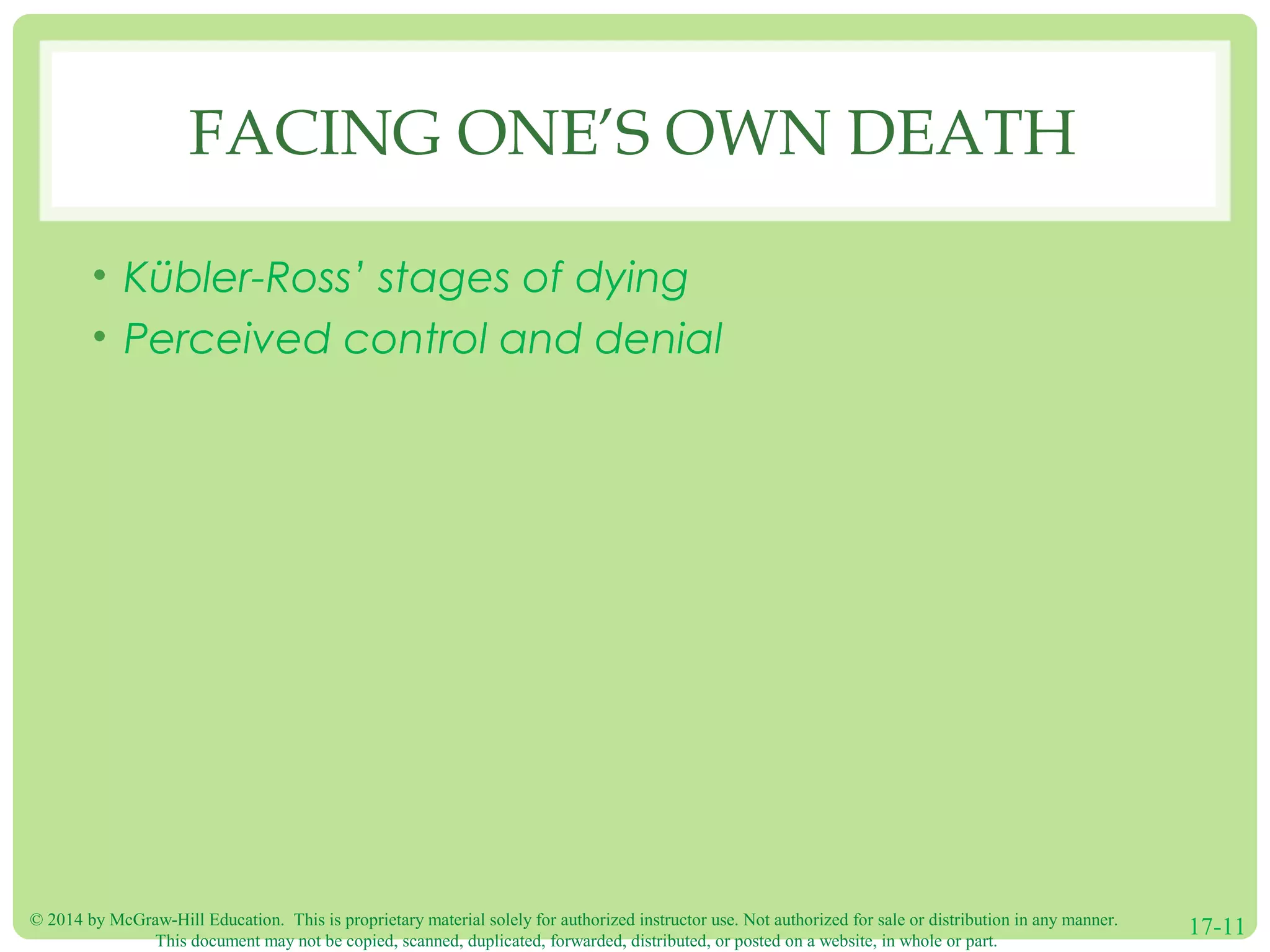 © 2014 by McGraw-Hill Education. This is proprietary material solely for authorized instructor use. Not authorized for sale or distribution in any manner.
This document may not be copied, scanned, duplicated, forwarded, distributed, or posted on a website, in whole or part.
17-11
FACING ONE’S OWN DEATH
• Kübler-Ross’ stages of dying
• Perceived control and denial
 