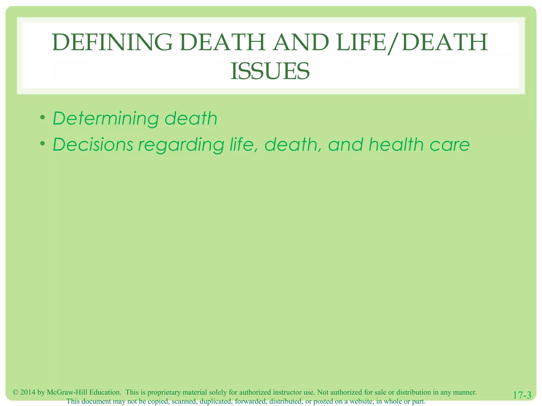 © 2014 by McGraw-Hill Education. This is proprietary material solely for authorized instructor use. Not authorized for sale or distribution in any manner.
This document may not be copied, scanned, duplicated, forwarded, distributed, or posted on a website, in whole or part.
17-3
DEFINING DEATH AND LIFE/DEATH
ISSUES
• Determining death
• Decisions regarding life, death, and health care
 