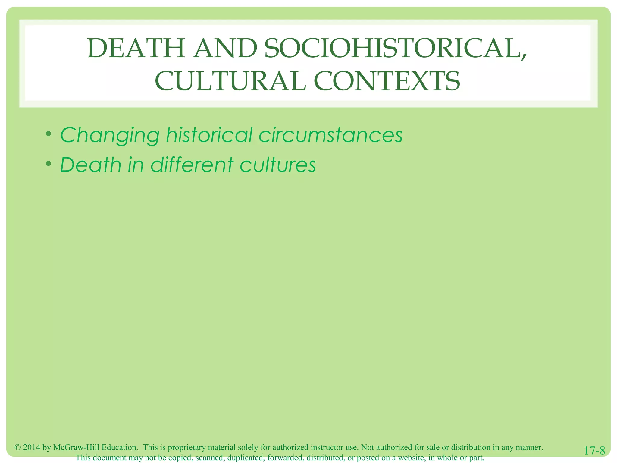 © 2014 by McGraw-Hill Education. This is proprietary material solely for authorized instructor use. Not authorized for sale or distribution in any manner.
This document may not be copied, scanned, duplicated, forwarded, distributed, or posted on a website, in whole or part.
17-8
DEATH AND SOCIOHISTORICAL,
CULTURAL CONTEXTS
• Changing historical circumstances
• Death in different cultures
 