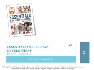 © 2015 by McGraw-Hill Education. This is proprietary material solely for authorized instructor use. Not authorized for sale or distribution in any manner.
This document may not be copied, scanned, duplicated, forwarded, distributed, or posted on a website, in whole or part.
BIOLOGICAL BEGINNINGS
2
ESSENTIALS OF LIFE-SPAN
DEVELOPMENT
JOHN W. SANTROCK
4e
 