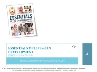 © 2015 by McGraw-Hill Education. This is proprietary material solely for authorized instructor use. Not authorized for sale or distribution in any manner.
This document may not be copied, scanned, duplicated, forwarded, distributed, or posted on a website, in whole or part.
SOCIOEMOTIONAL DEVELOPMENT IN INFANCY
4
ESSENTIALS OF LIFE-SPAN
DEVELOPMENT
JOHN W. SANTROCK
4e
 