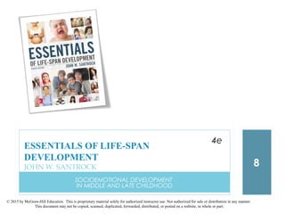 © 2015 by McGraw-Hill Education. This is proprietary material solely for authorized instructor use. Not authorized for sale or distribution in any manner.
This document may not be copied, scanned, duplicated, forwarded, distributed, or posted on a website, in whole or part.
SOCIOEMOTIONAL DEVELOPMENT
IN MIDDLE AND LATE CHILDHOOD
8
ESSENTIALS OF LIFE-SPAN
DEVELOPMENT
JOHN W. SANTROCK
4e
 