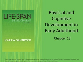 Physical and
Cognitive
Development in
Early Adulthood
Chapter 13
© 2013 by McGraw-Hill Education. This is proprietary material solely for authorized instructor use. Not authorized for sale or distribution in any manner. This
document may not be copied, scanned, duplicated, forwarded, distributed, or posted on a website, in whole or part.
 
