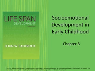 Socioemotional
Development in
Early Childhood
Chapter 8
© 2013 by McGraw-Hill Education. This is proprietary material solely for authorized instructor use. Not authorized for sale or distribution in any manner. This
document may not be copied, scanned, duplicated, forwarded, distributed, or posted on a website, in whole or part.
 