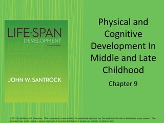 Physical and
Cognitive
Development In
Middle and Late
Childhood
Chapter 9
© 2013 by McGraw-Hill Education. This is proprietary material solely for authorized instructor use. Not authorized for sale or distribution in any manner. This
document may not be copied, scanned, duplicated, forwarded, distributed, or posted on a website, in whole or part.
 