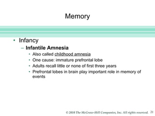 Memory Infancy Infantile Amnesia Also called  childhood amnesia One cause: immature prefrontal lobe Adults recall little or none of first three years Prefrontal lobes in brain play important role in memory of events 