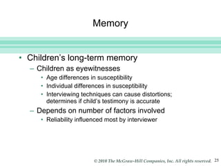 Memory Children’s long-term memory  Children as eyewitnesses Age differences in susceptibility Individual differences in susceptibility Interviewing techniques can cause distortions; determines if child’s testimony is accurate Depends on number of factors involved Reliability influenced most by interviewer  