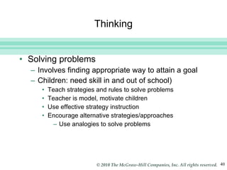 Thinking Solving problems Involves finding appropriate way to attain a goal Children: need skill in and out of school) Teach strategies and rules to solve problems Teacher is model, motivate children Use effective strategy instruction Encourage alternative strategies/approaches Use analogies to solve problems 