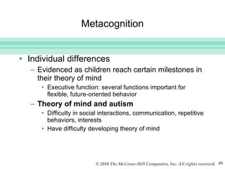 Metacognition Individual differences Evidenced as children reach certain milestones in their theory of mind Executive function: several functions important for flexible, future-oriented behavior Theory of mind and autism Difficulty in social interactions, communication, repetitive behaviors, interests Have difficulty developing theory of mind 