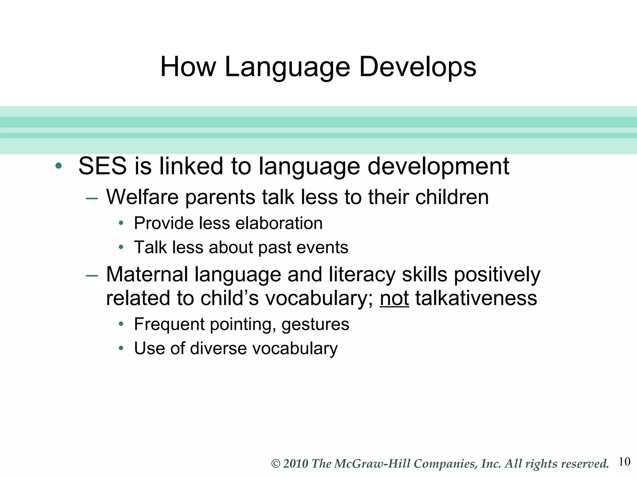 How Language Develops SES is linked to language development Welfare parents talk less to their children Provide less elaboration Talk less about past events Maternal language and literacy skills positively related to child’s vocabulary;  not  talkativeness Frequent pointing, gestures Use of diverse vocabulary 