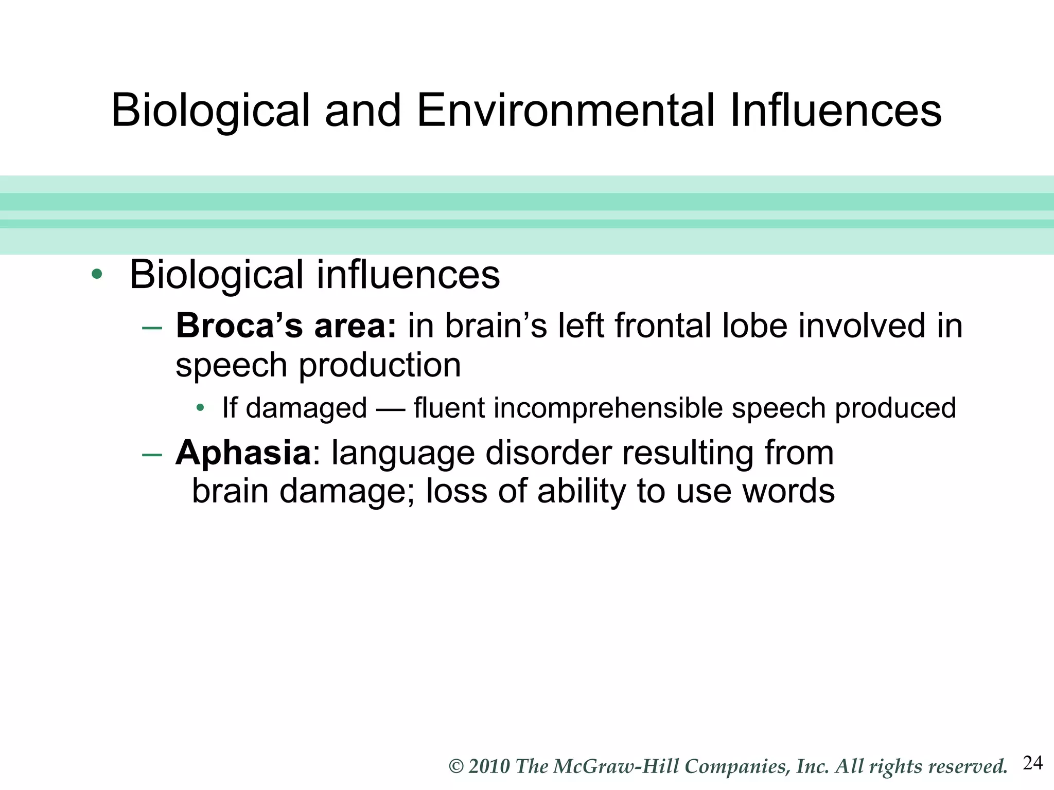 Biological and Environmental Influences Biological influences Broca’s area:  in brain’s left frontal lobe involved in speech production If damaged  —  fluent incomprehensible speech produced Aphasia : language disorder resulting from  brain damage; loss of ability to use words 