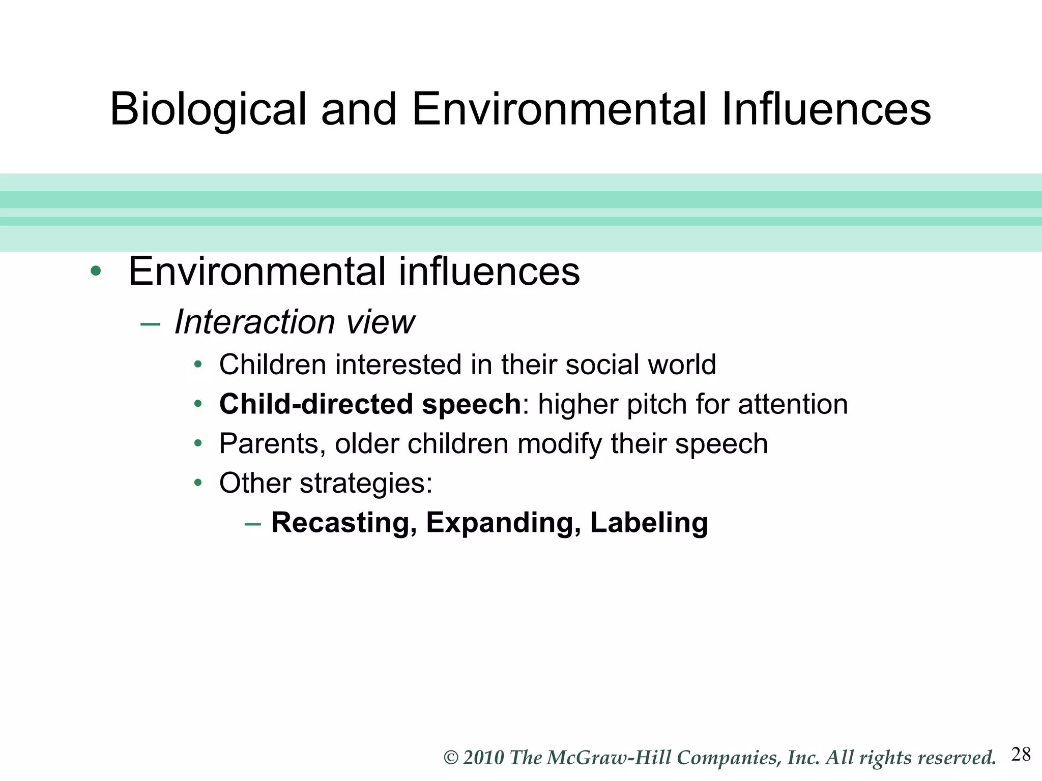 Biological and Environmental Influences Environmental influences Interaction view Children interested in their social world Child-directed speech : higher pitch for attention Parents, older children modify their speech Other strategies: Recasting, Expanding, Labeling 