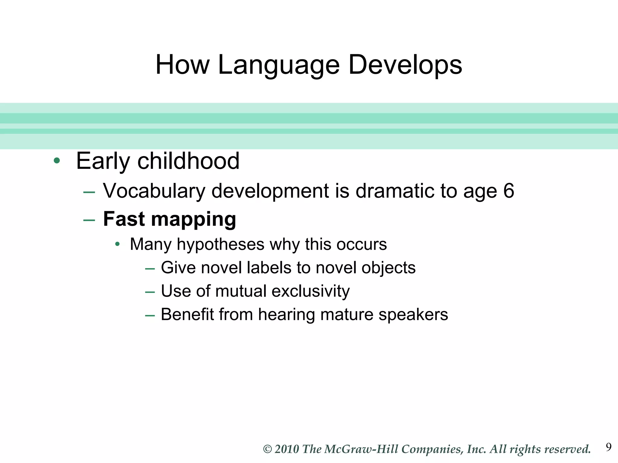 How Language Develops Early childhood Vocabulary development is dramatic to age 6 Fast mapping Many hypotheses why this occurs Give novel labels to novel objects Use of mutual exclusivity Benefit from hearing mature speakers 