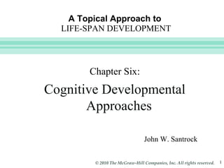 A Topical Approach to   LIFE-SPAN DEVELOPMENT John W. Santrock Chapter Six: Cognitive Developmental Approaches 