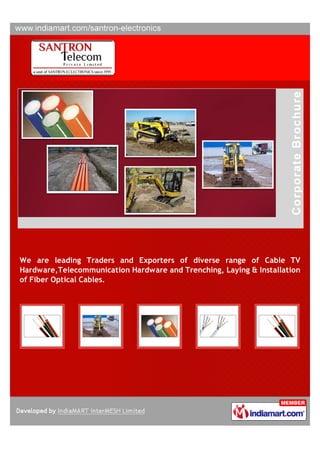 We are leading Traders and Exporters of diverse range of Cable TV
Hardware,Telecommunication Hardware and Trenching, Laying & Installation
of Fiber Optical Cables.
 