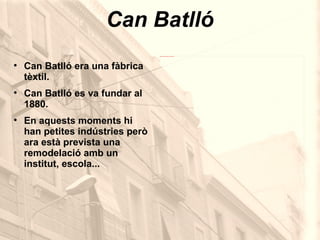 Can Batlló Can Batlló era una fàbrica tèxtil. Can Batlló es va fundar al 1880. En aquests moments hi han petites indústries però ara està prevista una remodelació amb un institut, escola... 
