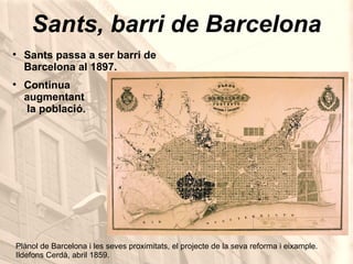 Sants, barri de Barcelona Sants passa a ser barri de Barcelona al 1897. Continua  augmentant  la població. Plànol de Barcelona i les seves proximitats, el projecte de la seva reforma i eixample.  Ildefons Cerdà, abril 1859.  