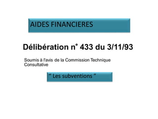 Délibération n° 433 du 3/11/93
Soumis à l'avis de la Commission Technique
Consultative
“ Les subventions ”
AIDES FINANCIER...