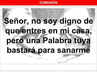 COMUNIÓN




Señor, no soy digno de
que entres en mi casa,
pero una Palabra tuya
 bastará para sanarme
 