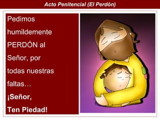 Acto Penitencial (El Perdón)

Pedimos
humildemente
PERDÓN al
Señor, por
todas nuestras
faltas…
¡Señor,
Ten Piedad!
 
