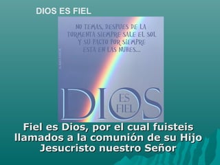 Fiel es Dios, por el cual fuisteisFiel es Dios, por el cual fuisteis
llamados a la comunión de su Hijollamados a la comunión de su Hijo
Jesucristo nuestro SeñorJesucristo nuestro Señor
DIOS ES FIEL
 