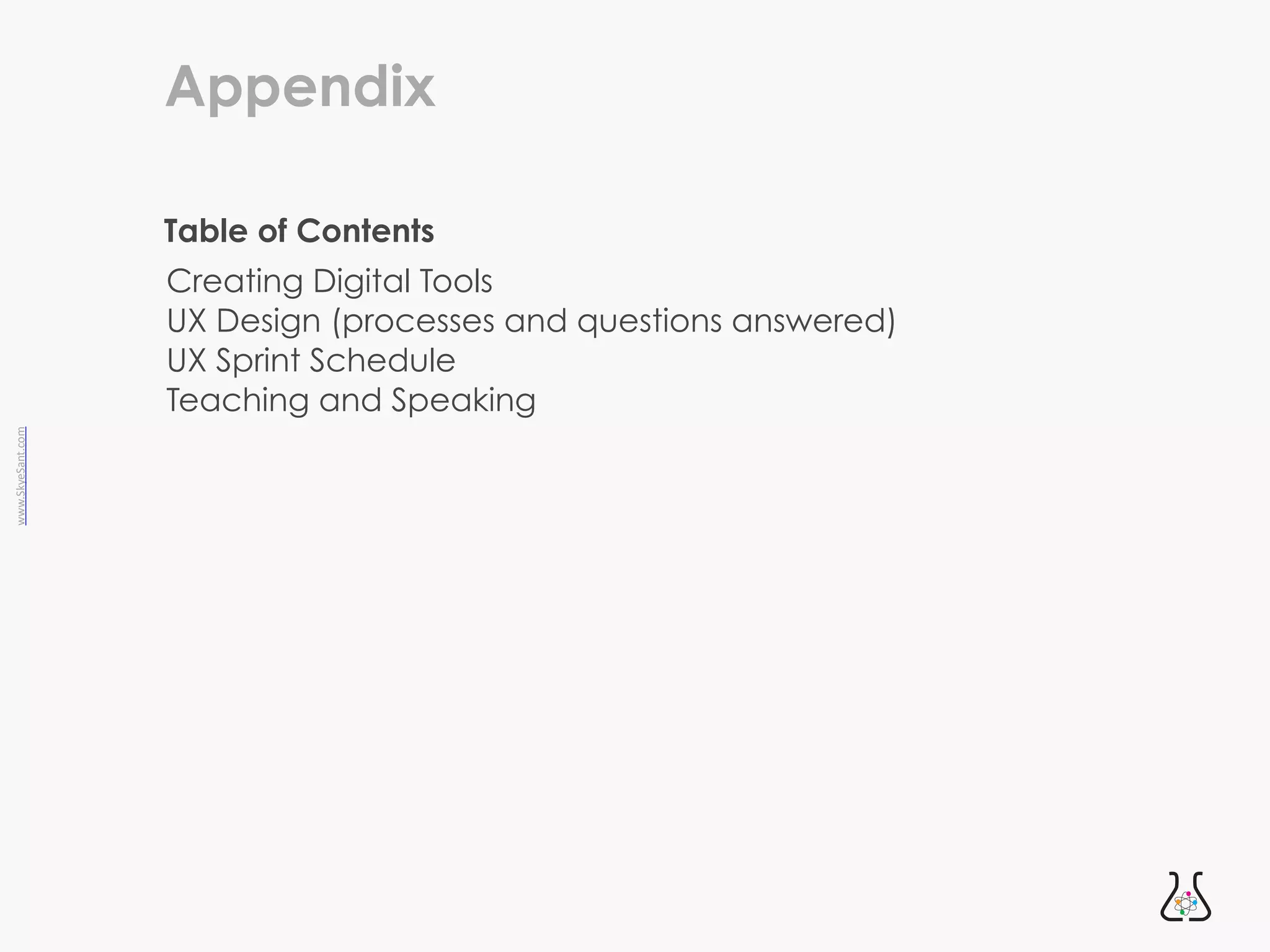 www.SkyeSant.com
Appendix
Creating Digital Tools


UX Design (processes and questions answered)


UX Sprint Schedule


Teaching and Speaking


Table of Contents
 