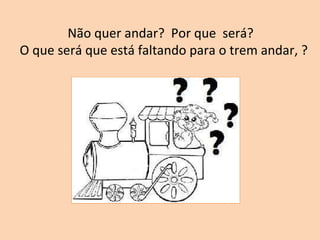 Não quer andar?  Por que  será?   O que será que está faltando para o trem andar, ? 