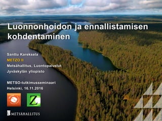 Luonnonhoidon ja ennallistamisen
kohdentaminen
Santtu Kareksela
METZO II
Metsähallitus, Luontopalvelut
Jyväskylän yliopisto
METSO-tutkimusseminaari
Helsinki, 16.11.2016
 