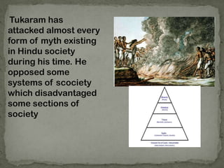 Tukaram has
attacked almost every
form of myth existing
in Hindu society
during his time. He
opposed some
systems of scociety
which disadvantaged
some sections of
society
 