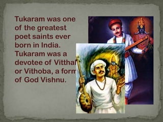 Tukaram was one
of the greatest
poet saints ever
born in India.
Tukaram was a
devotee of Vitthala
or Vithoba, a form
of God Vishnu.
 