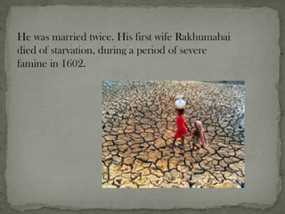 He was married twice. His first wife Rakhumabai
died of starvation, during a period of severe
famine in 1602.
 