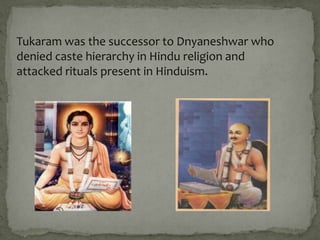 Tukaram was the successor to Dnyaneshwar who
denied caste hierarchy in Hindu religion and
attacked rituals present in Hinduism.
 