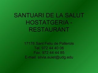 SANTUARI DE LA SALUT HOSTATGERIA - RESTAURANT 17176 Sant Feliu de Pallerols Tel. 972 44 40 06 Fax. 972 44 44 85 E-mail: silvia.aulet@udg.edu 