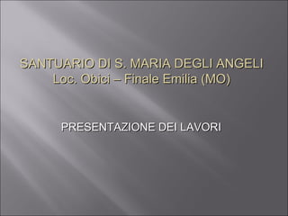 PRESENTAZIONE DEI LAVORI  SANTUARIO DI S. MARIA DEGLI ANGELI Loc. Obici – Finale Emilia (MO) 