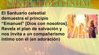 El Santuario celestial
demuestra el principio
“Emanuel” [Dios con nosotros].
Revela el plan de salvación y
nos invita a un compañerismo
íntimo con él (en adoración)
 
