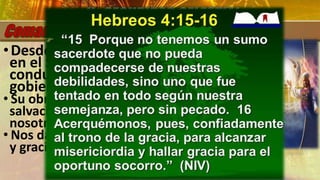 •Desde su “centro de comando”
en el Santuario celestial, CRISTO
conduce los “asuntos de
gobierno” del universo.
• Su obra se concentra en nuestra
salvación, se presenta “ahora por
nosotros ante Dios” (Heb. 9:24).
• Nos da la seguridad de misericordia
y gracia (Heb. 4:15, 16)
II. SEGURIDAD CELESTIAL
 