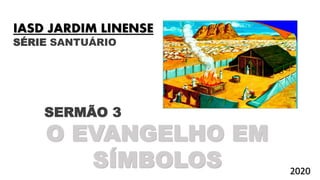 SÉRIE SANTUÁRIO
SERMÃO 3
O EVANGELHO EM
SÍMBOLOS
IASD JARDIM LINENSE
2020
 