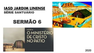 SÉRIE SANTUÁRIO
SERMÃO 6
IASD JARDIM LINENSE
2020
 