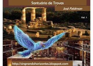 Santuário de Trovas
                                   José Feldman

                                              Vol. 1




http://singrandohorizontes.blogspot.com
 