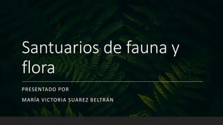Santuarios de fauna y
flora
PRESENTADO POR
MARÍA VICTORIA SUAREZ BELTRÁN
 