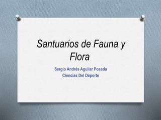 Santuarios de Fauna y
Flora
Sergio Andrés Aguilar Posada
Ciencias Del Deporte
 