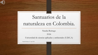 Santuarios de la
naturaleza en Colombia.
Natalia Buitrago
FAN
Universidad de ciencias aplicadas y ambientales (U.D.C.A)
Natalia Buitrago 19- Sept-2019
 