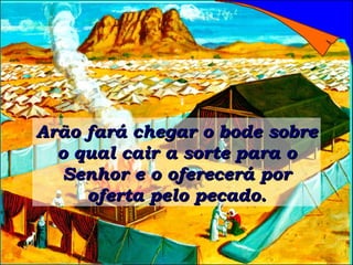 Arão fará chegar o bode sobre o qual cair a sorte para o Senhor e o oferecerá por oferta pelo pecado. 