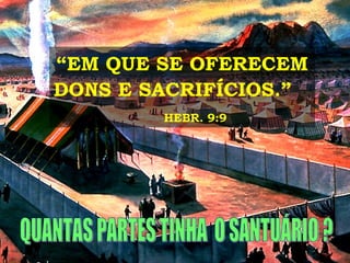 QUANTAS PARTES TINHA  O SANTUÁRIO ? “ EM QUE SE OFERECEM DONS E SACRIFÍCIOS.”  HEBR. 9:9 