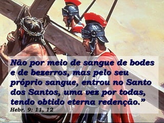 Não por meio de sangue de bodes e de bezerros, mas pelo seu próprio sangue, entrou no Santo dos Santos, uma vez por todas, tendo obtido eterna redenção.”   Hebr. 9: 11, 12 