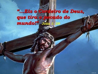 “ ...Eis o Cordeiro de Deus, que tira o pecado do mundo!”   João 1: 29 GEISLER 