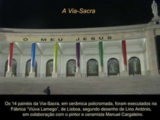 Os 14 painéis da Via-Sacra, em cerâmica policromada, foram executados na Fábrica “Viúva Lamego”, de Lisboa, segundo desenho de Lino António,  em colaboração com o pintor e ceramista Manuel Cargaleiro. A Via-Sacra   
