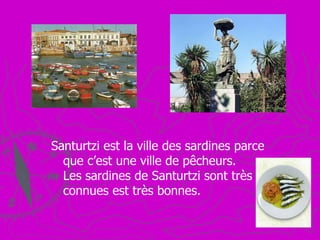 Santurtzi est la ville des sardines parce que c’est une ville de pêcheurs.  Les sardines de Santurtzi sont très connues est très bonnes. 