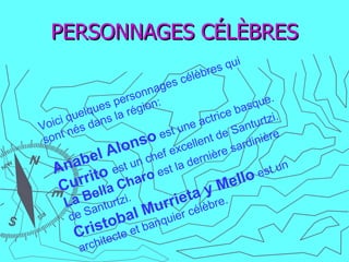 PERSONNAGES CÉLÈBRES Voici quelques personnages célèbres qui sont nés dans la région: Anabel Alonso  est une actrice basque. Currito  est un chef excellent de Santurtzi. La Bella Charo  est la dernière sardinière de Santurtzi. Cristobal Murrieta y Mello  est un architecte et banquier célèbre. 